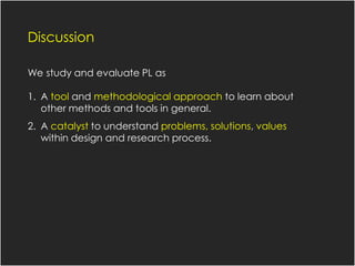 Pattern Language
Discussion
We study and evaluate PL as
1. A tool and methodological approach to learn about
other methods and tools in general.
2. A catalyst to understand problems, solutions, values
within design and research process.
 