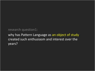 research question1:
why has Pattern Language as an object of study
created such enthusiasm and interest over the
years?
 