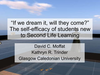 “ If we dream it, will they come?” The self-efficacy of students new to Second Life Learning David C. Moffat Kathryn R. Trinder Glasgow Caledonian University 