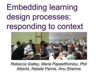 Embedding learning
design processes:
responding to context



 Rebecca Galley, Maria Papaefthimiou, Phil
   Alberts, Natalie Parnis, Anu Sharma
 