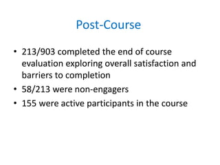 Post-Course
• 213/903 completed the end of course
evaluation exploring overall satisfaction and
barriers to completion
• 58/213 were non-engagers
• 155 were active participants in the course
 