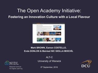 The Open Academy Initiative:
Fostering an Innovation Culture with a Local Flavour
Mark BROWN, Eamon COSTELLO,
Enda DONLON & Mairéad NIC GIOLLA MHICHÍL
ALT-C
University of Warwick
6th September, 2016
 