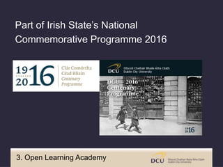 Part of Irish State’s National
Commemorative Programme 2016
3. Open Learning Academy
 