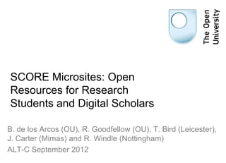 SCORE Microsites: Open
Resources for Research
Students and Digital Scholars

B. de los Arcos (OU), R. Goodfellow (OU), T. Bird (Leicester),
J. Carter (Mimas) and R. Windle (Nottingham)
ALT-C September 2012
 