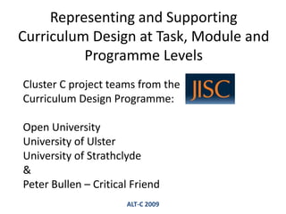 Representing and Supporting Curriculum Design at Task, Module and Programme Levels Cluster C project teams from the       Curriculum Design Programme: Open University University of Ulster University of Strathclyde & Peter Bullen – Critical Friend ALT-C 2009 