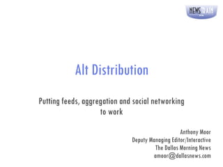 Alt Distribution Putting feeds, aggregation and social networking to work Anthony Moor Deputy Managing Editor/Interactive The Dallas Morning News [email_address] 