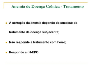 Anemia de Doença Crônica - Tratamento


   A correção da anemia depende do sucesso do

    tratamento da doença subjacente;


   Não responde a tratamento com Ferro;


   Responde a rH-EPO
 