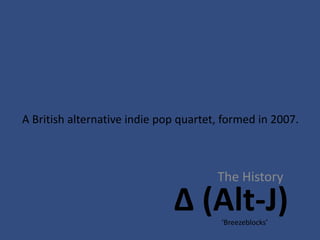 A British alternative indie pop quartet, formed in 2007.



                                       The History

                              ∆ (Alt-J) ‘Breezeblocks’
 