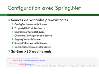 Configuration avec Spring.Net Sources de variables pré-existantes: ConfigSectionVariableSource PropertyFileVariableSource EnvironmentVariableSource CommandLineArgsVariableSource RegistryVariableSource SpecialFolderVariableSource ConnectionStringsVariableSource Schéma XSD additionnels 