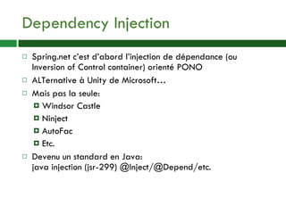 Dependency Injection Spring.net c’est d’abord l’injection de dépendance (ou Inversion of Control container) orienté PONO ALTernative à Unity de Microsoft… Mais pas la seule: Windsor Castle Ninject AutoFac Etc. Devenu un standard en Java: java injection (jsr-299) @Inject/@Depend/etc. 