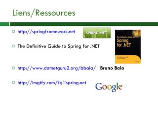 Liens/Ressources http://springframework.net   The Definitive Guide to Spring for .NET http://www.dotnetguru2.org/bbaia/   Bruno Baia http://lmgtfy.com/?q=spring.net   