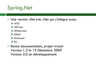Spring.Net Une version .Net très .Net qui s’intègre avec: WCF ASP.Net NHibernate DB4O Resharper Etc. Bonne documentation, projet vivant: Version 1.3 le 15 Décembre 2009 Version 2.0 en développement. 