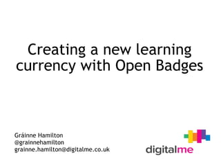Creating a new learning
currency with Open Badges
Gráinne Hamilton
@grainnehamilton
grainne.hamilton@digitalme.co.uk
 