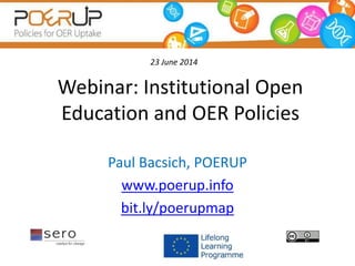 Webinar: Institutional Open
Education and OER Policies
Paul Bacsich, POERUP
www.poerup.info
bit.ly/poerupmap
23 June 2014
 