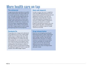 PAGE 43
More health care on tap
The uninsured
Congressional aides and observers predict
that President Bush will make health care
access his top domestic initiative for the
year. Through tax-advantaged health sav-
ings accounts and higher deductions of
medical costs, Bush aims to insure more
people while imparting more personal re-
sponsibility to health care consumers. De-
mocrats propose expanding entitlement
programs, which is likely a hard sell the
year after Congress spent so much energy
slowing the growth of such programs.
Pandemic flu
Preparedness for a large-scale outbreak of
avian influenza is set to be a major public
health issue in Congress this year. Bush
and lawmakers on both sides of the aisle
agree that billions are needed to develop
and stockpile flu vaccines and countermea-
sures. But the issue is not without contro-
versy. Democrats blasted GOP leaders for
whittling down the president’s initial re-
quest for emergency preparedness funding.
An additional request for funds is expected
in Bush’s fiscal 2007 budget request.
Stem cell research
In order to ensure last year’s completion
of the fiscal 2006 appropriations process,
Senate leaders promised to bring stem cell
legislation to the floor early this year.
Proponents contend that the executive
order limiting federal funding of the re-
search to a small number of cell lines is
proving to be a barrier to scientific
progress. But Bush has issued a rare veto
threat against the effort, and legislation
sponsors are unlikely to garner enough
votes for an override.
Drug reimportation
States are increasingly pressuring the
federal government to allow importation
of prescription drugs from Canada and
other foreign countries. But the Bush
administration and many in Congress
continue to contend that serious safety
concerns outweigh any savings that
could be derived. The advent of the
Medicare prescription drug benefit
could take away some of reimportation
advocates’ steam.
 