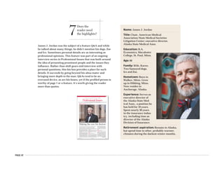 PAGE 47
Name: James J. Jordan
Title: Chair, American Medical
Association/State Medical Societies
Litigation Center; executive director,
Alaska State Medical Assn.
Education: B.A.
Economics, Macalester
College, St. Paul, Minn.
Age: 60
Family: Wife, Karen.
Two Samoyed dogs,
Ice and Zoe.
Hometown: Born in
Walker, Minn. Grew
up in Hibbing, Minn.
Now resides in
Anchorage, Alaska.
Experience: Serves as
executive director of
the Alaska State Med-
ical Assn., a position he
has held for 10 years.
Spent nearly 30 years
in the insurance indus-
try, including time as
director of the Alaska
Division of Insurance.
Retirement aspiration: Remain in Alaska,
but spend time in other, probably warmer,
climates during the darkest winter months.
7Does the
reader need
the highlights?
James J. Jordan was the subject of a feature Q&A and while
he talked about many things, he didn’t mention his dogs, Zoe
and Ice. Sometimes personal details are as interesting as
professional opinions. This feature was part of an ongoing
interview series in Professional Issues that was built around
the idea of presenting prominent people and the issues they
influence. Rather than shift gears mid-interview with
personal questions, this bio box provides a place for such
details. It succeeds by going beyond his alma mater and
bringing more depth to the man. Q&As tend to be an
overused device, as are bio boxes, yet if the profiled person is
worthy of page 1 or a feature, it’s worth giving the reader
more than quotes.
AMERICAN MEDICAL NEWS AMEDNEWS.COM JULY 10, 2006
13
Professional IssuesHEALTH CARE LITIGATION n MEDICAL EDUCATION n ETHICS n PROFESSIONAL REGULATION
Insurers using more physician profiling, AMA delegates told [ PAGE 22 ]
I
n an era when physicians appear to be get-
ting as familiar with the courtroom as
they are with the exam room, the Ameri-
can Medical Association/State Medical
Societies Litigation Center is advocating for
doctors by getting involved in the legal system
on their behalf.
Believed to be the only litigation center of its
kind exclusively for doctors, it was established
11 years ago to provide physicians with legal as-
sistance, usually in the form of a friend-of-the-
court brief or a financial contribution. All 50
state medical societies belong, and since its in-
ception in 1995, the Litigation Center has taken
on nearly 150 cases that address issues that have
the potential to make a difference in the prac-
tice of medicine. Peer review, medical liability
reform and physician antitrust issues are just a
few examples of the types of cases the center has
weighed in on.
AMNews reporter Amy Lynn Sorrel recently
talked to Litigation Center Chair James J. Jor-
dan, also executive director of the Alaska State
Medical Assn., about some of the battles perco-
lating in the courts.
AMNews: Are doctors encountering more liti-
gation these days? Why or why not?
Jordan: The answer is yes. And why is that?
There are a lot of confounding and complicating
factors in the life of physicians these days. For
example, the American Academy of Actuaries
did a study back in the late ’90s related to med-
ical liability reform. The [data] indicated that in
the 1950s, physicians had a one in seven chance
of being sued as a result of a medical injury in
their career. By the 1990s, that one in seven
chance was still there, but on a yearly basis.
Also, the relationships between physicians
and managed care organizations and hospitals
are becoming more and more complex. And
the complexity, I hate to say it, often leads to
litigation.
AMNews: What types of cases does the Litiga-
tion Center get involved in?
Jordan: There are three general categories.
The first is what I would refer to as the “David
and Goliath” type cases where an individual
physician or a small group of doctors are, in ef-
fect, overmatched. For example, [we get in-
volved] in disputes involving large managed
care organizations, large hospital systems or
governmental agencies. The second type is a
case usually brought by a state medical society
where the scope of the case may be more direct-
ed towards a specific practice or a geographic
area. However, a lot of times those cases still
AMNews interviews: James J. Jordan
In today’s litigious society, the AMA/State Medical Societies Litigation
Center takes on legal battles in defense of the medical profession.
Interview by Amy Lynn Sorrel n Photographs by Clark James Mishler
Making the case for doctors
Continued on next page
 