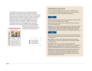 n Allows physicians to spot areas that need improvement and lets
them use the knowledge to make changes.
n Lets payers reward physicians who perform better with more
referrals and bonus pay.
n Empowers consumers to choose physicians on the basis of both
quality and cost, particularly with the number of patients using
health savings accounts at 3.2 million and growing. Increased
competition for patients will lead to overall quality improvement.
n Quality measurement can be inaccurate if it is based on admin-
istrative claims data that do not capture the entirety of a patient’s
circumstances.
n Compliance can be costly. Either a practice must do timely,
expensive chart reviews or spend heavily on electronic medical
record systems.
n Quality measures can unfairly represent physicians’
performance. For example, outcome-based measures can penalize
physicians who see patients who are sicker or face economic,
cultural and linguistic barriers to complying with doctors’ orders.
n When paired with pay-for-performance, quality measurement
could merely reward larger practices that have made costly
technology investments and practices in higher-income areas.
Perversely, quality measurement could divert resources away
from already underserved areas.
PAGE 6
ASSESSING QUALITY
The era of measuring physician performance is likely here to
stay. Drawn from a range of perspectives, experts say these are
some of the pros and cons of quality measurement.
PROS
CONS
The headline sums up this story well: Quality quandary.
Performance measures have doctors up in arms. Some
physicians can see benefits if it is done right. Other physicians
say the entire idea is flawed. The story focuses on the issue of
physicians being worried that quality measures could leave
behind the sickest and most vulnerable patients because
doctors don’t want to be dinged on quality measures for
patients they know won’t improve. The pro/con box that
accompanies the story takes a bigger look at the pay-for-
performance issue and sums up doctors’ likes and dislikes
about being assessed for quality.
It sums up concerns in many areas,
not just the issue of patient care.
1
Can we show
meaningful
comparisons?
MAY 22/29, 2006 AMEDNEWS.COM AMERICAN MEDICAL NEWS
12
Professional Issues
FSMB data show modest dip in disciplinary actions [ PAGE 15 ]
HEALTH CARE LITIGATION n MEDICAL EDUCATION n ETHICS n PROFESSIONAL REGULATION
C
an a number tell the world how good a doctor is? A lot
of people are counting on it. The government, health
plans and employers are demanding a way to quantify
the value they’re getting for their health care dollars.
Patients, faced with higher co-pays and deductibles and
increasingly invested in health savings accounts, want
reliable public ratings of doctors’ performance.
Only a third of physicians have access to any data about
their own clinical performance, and just a quarter have
the electronic medical records systems considered essen-
tial for continuous quality improvement, according to a
2003 Commonwealth Fund survey of doctors. Still, a small
but growing number of physicians who have assessed the
quality of care they deliver as part of maintenance-of-certi-
fication and pay-for-performance programs see quality
measurement as helpful to care better for their patients.
But many physicians, embittered by early and clumsy
attempts by outsiders to gauge their performance, have
deep concerns about the accuracy and fairness of quality
measurement. With more than 100 pay-for-performance
programs up and running, according to the Leapfrog
Group, and the Centers for Medicare & Medicaid Services
asking physicians to voluntarily report quality data, it
seems quality measurement is here to stay.
Yet as physician groups take over the reins in develop-
ing quality measures for payers and the public to use, a
quandary presents itself: Could attempts to improve quality
by measuring it have the perverse effect of punishing doc-
tors who care for the most vulnerable patient populations?
Skeptical doctors say the medical experts, academicians,
methodologists and statisticians charged with developing
quality measures must be mindful of their potential impact
on practicing physicians and the patients they serve.
Concerns about patient outcomes
R
andall Maxey, MD, PhD, approves of the quality mea-
surement idea in general but worries about whether
its use could wind up penalizing physicians who prac-
tice in underserved areas. While most measures gauge
how often physicians deliver clinically recommended
care, a few very important ones hold doctors accountable
for their patients’ outcomes.
“It’s going to be a lot easier to treat a little old lady from
Beverly Hills,” said Dr. Maxey, an Inglewood, Calif.,
nephrologist who co-chairs the Commission to End Health
Care Disparities and a National Medical Assn. former
president. “Some communities are more compliant and
more health-literate and have more resources to influence
outcomes than others. I may treat you exactly correctly
and give you the right pills, but if you have to choose be-
tween buying pills and giving your baby milk, that drug
may lose out and my performance may be judged as poor
because of it.”
Roy M. Poses, MD, shares Dr. Maxey’s concern.
Qquandary
Quality
PHOTO©JOHNFORASTÉ
ASSESSING
QUALITY
The era of measuring physi-
cian performance is likely
here to stay. Drawn from
a range of perspectives,
experts say these are some of
the pros and cons of quality
measurement.
PROS
n Allows physicians to spot
areas that need improvement
and lets them use the
knowledge to make changes.
n Lets payers reward
physicians who perform
better with more referrals
and bonus pay.
n Empowers consumers to
choose physicians on the
basis of both quality and
cost, particularly with the
number of patients using
health savings accounts at
3.2 million and growing.
Increased competition for
patients will lead to overall
quality improvement.
n Quality measurement can
be inaccurate if it is based on
administrative claims data
that do not capture the
entirety of a patient’s
circumstances.
n Compliance can be costly.
Either a practice must do
timely, expensive chart
reviews or spend heavily on
electronic medical record
systems.
n Quality measures can
unfairly represent
physicians’ performance.
For example, outcome-based
measures can penalize
physicians who see patients
who are sicker or face
economic, cultural and
linguistic barriers to
complying with doctors’
orders.
n When paired with pay-
for-performance, quality
measurement could merely
reward larger practices that
have made costly technology
investments and practices
in higher-income areas.
Perversely, quality measure-
ment could divert resources
away from already under-
served areas.
CONS
As the movement to
measure quality forges
ahead, some physicians
worry their patients
could be left behind.
Story by Kevin B. O’Reilly
Outcome-based measurements need to control for patient characteristics, said internist Roy M. Poses, MD.
 