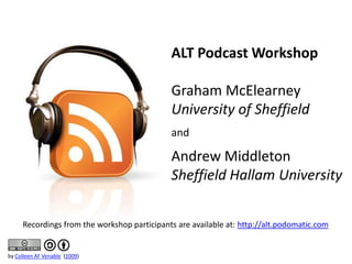 ALT Podcast Workshop  Graham McElearney University of Sheffield and Andrew Middleton Sheffield Hallam University Recordings from the workshop participants are available at: http://alt.podomatic.com by Colleen AF Venable (2009) 
