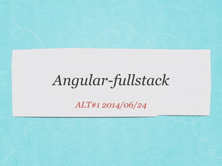 Angular-fullstack 
! 
ALT#1 2014/06/24 
 