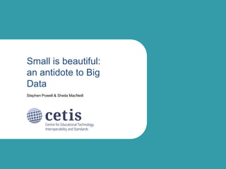 Small is beautiful:
an antidote to Big
Data
Stephen Powell & Sheila MacNeill
 