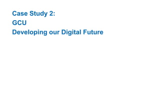 Case Study 2: 
GCU 
Developing our Digital Future 
 