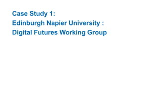 Case Study 1: 
Edinburgh Napier University : 
Digital Futures Working Group 
 