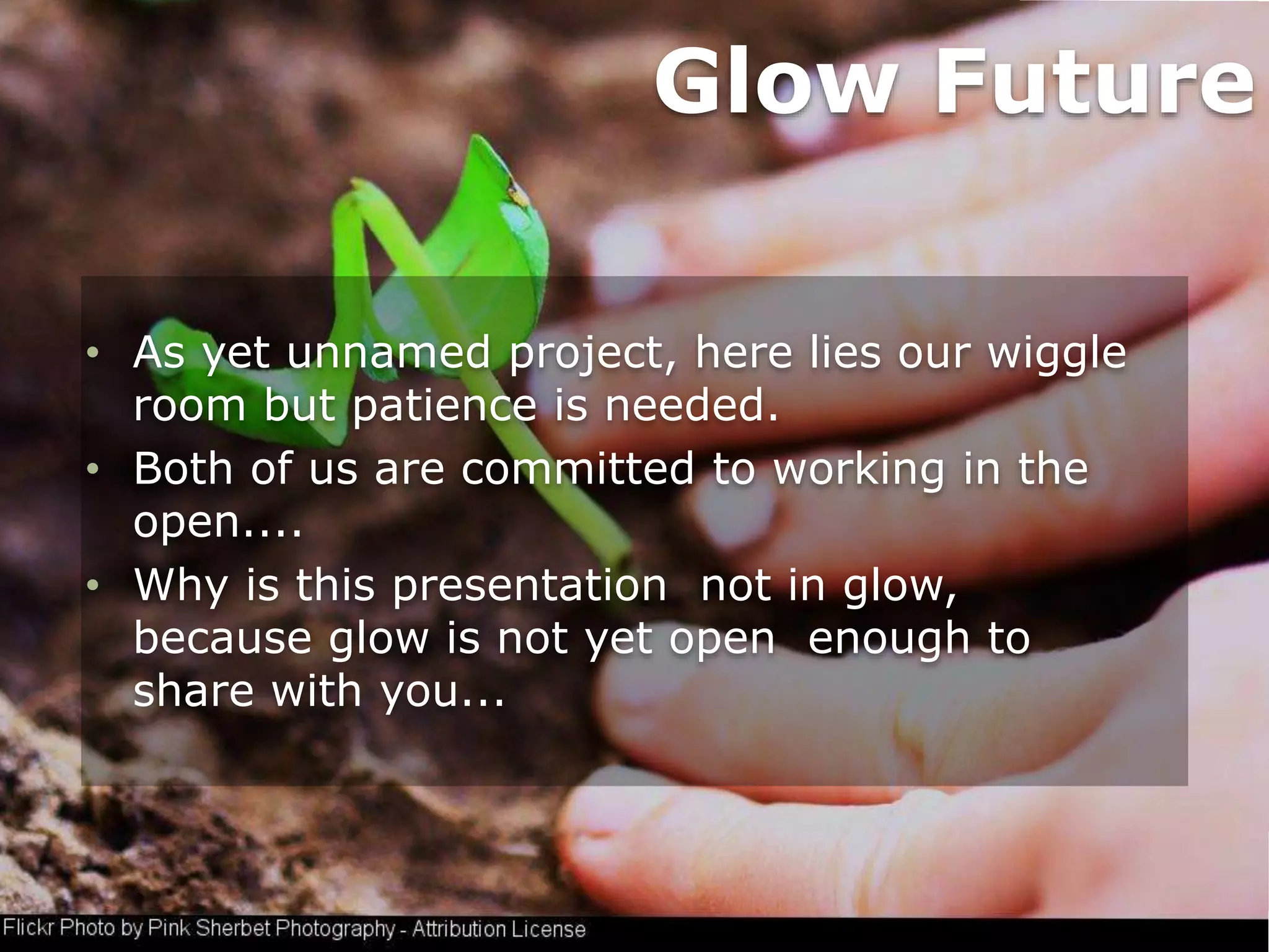 Glow Future
• As yet unnamed project, here lies our wiggle
room but patience is needed.
• Both of us are committed to working in the
open....
• Why is this presentation not in glow,
because glow is not yet open enough to
share with you...
 