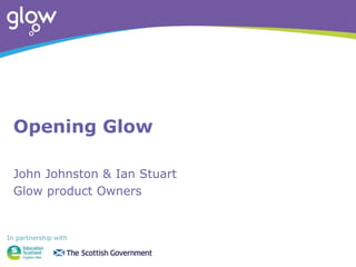 Opening Glow
John Johnston & Ian Stuart
Glow product Owners
 