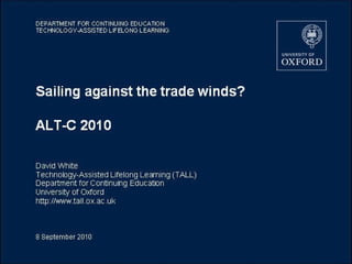 Sailing against the trade winds? ALT-C 2010 David White Technology-Assisted Lifelong Learning (TALL) Department for Continuing Education University of Oxford http://www.tall.ox.ac.uk 