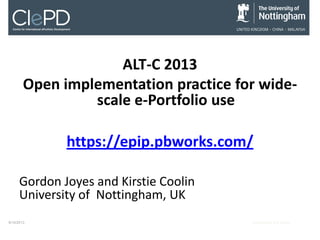 9/16/2013 Event Name and Venue
ALT-C 2013
Open implementation practice for wide-
scale e-Portfolio use
https://epip.pbworks.com/
Gordon Joyes and Kirstie Coolin
University of Nottingham, UK
 