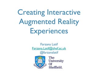 Creating Interactive
Augmented Reality
Experiences
Farzana Latif
Farzana.Latif@shef.ac.uk
@farzanalatif
University of Sheffield

 