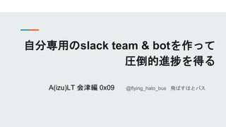 自分専用のslack team & botを作って
圧倒的進捗を得る
A(izu)LT 会津編 0x09 @flying_hato_bus 飛ばすはとバス
 
