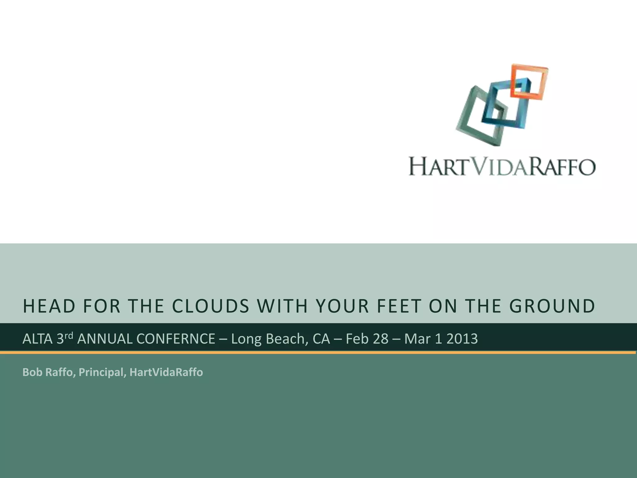 HEAD FOR THE CLOUDS WITH YOUR FEET ON THE GROUND
ALTA 3rd ANNUAL CONFERNCE – Long Beach, CA – Feb 28 – Mar 1 2013

Bob Raffo, Principal, HartVidaRaffo
 