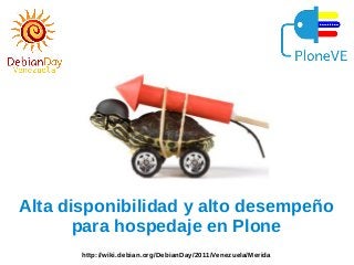 Alta disponibilidad y alto desempeño
para hospedaje en Plone
http://wiki.debian.org/DebianDay/2011/Venezuela/Merida

 