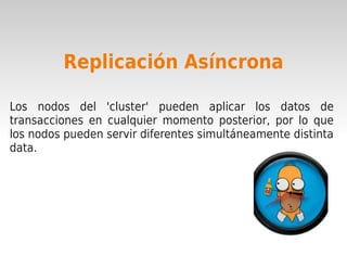 Replicación Asíncrona

Los nodos del 'cluster' pueden aplicar los datos de
transacciones en cualquier momento posterior, por lo que
los nodos pueden servir diferentes simultáneamente distinta
data.




                              
 