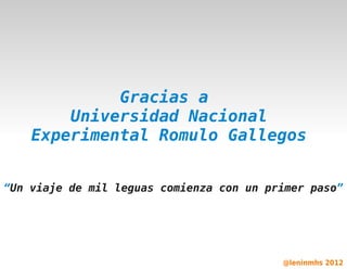 Gracias a
          Universidad Nacional
      Experimental Romulo Gallegos


“Un viaje de mil leguas comienza con un primer paso”




                          

                                          @leninmhs 2012
 