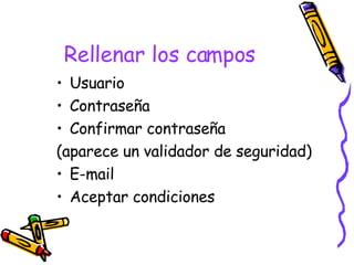 Rellenar los campos Usuario Contraseña Confirmar contraseña (aparece un validador de seguridad) E-mail Aceptar condiciones