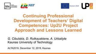 Continuing Professional
Development of Teachers‘ Digital
Competences: Up2U Project
Approach and Lessons Learned
G. Cibulskis, D. Rutkauskiene, A. Urbaityte
Kaunas University of Technology
ALTA2019, December 12, 2019, Kaunas
 