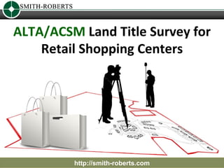 ALTA/ACSM Land Title Survey for
    Retail Shopping Centers




         http://smith-roberts.com
 