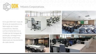 O Grupo ODK tem mais de
30 anos de experiência na
fabricação de móveis
corporativos. Aliando
conhecimento técnico a
modernas tecnologias de
produção, conseguimos
desenvolver ambientes
ideais para as necessidades
de cada cliente.
Móveis Corporativos
 