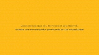 Você precisa que seu fornecedor seja flexível?
Trabalhe com um fornecedor que entenda as suas necessidades!
 