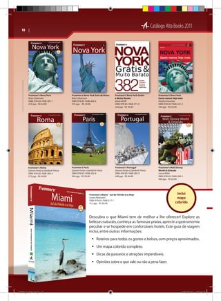 Catálogo Alta Books 2011

10  | 

Imagens meramente ilustrativas

Ethan Wolff
320 pgs
ISBN: 978-85-7608-371-9

Pauline Frommer
344 pgs
ISBN: 978-85-7608-341-2

Frommer’s Nova York
Brian Silverman
ISBN: 978-85-7608-281-1
410 pgs - R$ 64,90

Frommer’s Nova York Guia de Bolso
Brian Silverman
ISBN: 978-85-7608-404-4
216 pgs - R$ 24,90

Frommer’s Nova York Grátis
e Muito Barato
Ethan Wolff
ISBN: 978-85-7608-371-9
320 pgs - R$ 49,90

Frommer’s Nova York
Gaste menos Veja mais
Pauline Frommer
ISBN: 978-85-7608-341-2
344 pgs - R$ 54,90

Frommer’s Roma
Darwin Porter e Danforth Prince
ISBN: 978-85-7608-284-2
272 pgs - R$ 49,90

Frommer’s Paris
Darwin Porter e Danforth Prince
ISBN: 978-85-7608-282-8
344 pgs - R$ 59,90

Frommer’s Portugal
Darwin Porter e Danforth Prince
ISBN: 978-85-7608-285-9
448 pgs - R$ 64,90

Frommer’s Walt Disney
World  Orlando
Laura Miller
ISBN: 978-85-7608-283-5
448 pgs - R$ 64,90

Frommer’s Miami - Sul da Flórida e as Keys
Lesley Abravanel
ISBN: 978-85-7608-517-1
412 pgs - R$ 69,90

Inclui
mapa
colorido

Descubra o que Miami tem de melhor a lhe oferecer! Explore as
belezas naturais, conheça as famosas praias, aprecie a gastronomia
peculiar e se hospede em confortáveis hotéis. Este guia de viagem
inclui, entre outras informações:
ƒƒ Roteiros para todos os gostos e bolsos, com preços aproximados.
ƒƒ Um mapa colorido completo.
ƒƒ Dicas de passeios e atrações imperdíveis.
ƒƒ Opiniões sobre o que vale ou não a pena fazer.

Catálogo 2011.indd 10

17/08/2011 13:34:06

 