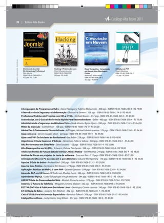 Catálogo Alta Books 2011

Imagens meramente ilustrativas

28  |  Editora Alta Books

Dominando Joomla!:
Do Iniciante ao Profissional
Dan Rahmel
ISBN: 978-85-7608-433-4
432 pgs - R$ 75,00

Hacking: A Próxima Geração
Nitesh Dhanjani e outros
ISBN: 978-85-7608-533-1
292 pgs - R$ 54,90

Cloud Computing - Computação
em Nuvem: Uma Abordagem
Prática
Anthony T. Velte e outros
ISBN: 978-85-7608-536-2
352 pgs - R$ 59,90

O Melhor do PHP
Peter B. MacIntyre
ISBN: 978-85-7608-490-7
172 pgs - R$ 39,90

A Linguagem de Programação Ruby - David Flanagan e Yukihiro Matsumoto - 400 pgs - ISBN 978-85-7608-240-8 - R$ 79,90
A Nova Escola da Segurança da Informação - Shostack e Stewart - 208 pgs - ISBN 978-85-7608-274-3 - R$ 49,00
Profissional Padrões de Projetos com CSS e HTML - Michael Bowers - 512 pgs - ISBN 978-85-7608-229-3 - R$ 89,90
ActionScript 3.0: O Guia de Referência Rápido Para Desenvolvedores - Stiller - 480 pgs - ISBN 978-85-7608-350-4 - R$ 79,90
Administrando a Segurança do Windows Vista - Mark Minasi e Byron Hynes - 280 pgs - ISBN 978-85-7608-155-5 - R$ 64,90
Mitos da Inovação - Scott Berkun - 168 pgs - ISBN 978-85-7608-176- 0 - R$ 39,00
Adobe Flex 3: Treinamento Direto da Fonte - Jeff Tapper, Michael Labriola e outros - 576 pgs - ISBN 978-85-7608-339-9 - R$ 94,90
Ajax com Java - Steven Douglas Olson - 224 pgs - ISBN 978-85-7608-149-4 - R$ 49,90
Ajax com PHP: Do Iniciante ao Profissional - Lee Babin- 228 pgs - ISBN 978-85-7608-146-3 - R$ 49,90
Algoritmos: O Guia Essencial 2a Edição - Heineman, Pollice e Selkow - 360 pgs - ISBN 978-85-7608-418-1 - R$ 64,90
Alta Performance em Sites Web - Steve Souders - 152 pgs - ISBN 978-85-7608-181-4 - R$ 35,00
Alto Desempenho em MySQL - Schwartz, Zaitsev, Tkachenko - 568 pgs - ISBN 978-85-7608-381-8 - R$ 99,00
Análise de Pontos de Função: Estudo Teórico, Crítico e Prático - Ivan Mecenas- 240 pgs - ISBN 978-85-7608-363-4 - R$ 48,00
Análise de Riscos em projetos de teste de software - Emerson Rios - 132 pgs - ISBN 978-85-7608-100-8 - R$ 33,90
Animação Gráfica no PC baseada em C para Windows - Eduard Montgomery - 148 pgs - ISBN 978-85-7608-083-4 - R$ 35,00
Apache 2 Guia de bolso - Andrew Ford - 200 pgs - ISBN 978-85-7608-312-3 - R$ 29,90
Apache Guia Prático - Ken Coar e Rich Bowen - 272 pgs - ISBN 978-85-7608-298-9 - R$ 59,90
Aplicações Práticas de Web 2.0 com PHP - Quentin Zervaas - 594 pgs - ISBN 978-85-7608-326-9 - R$ 94,90
Aprenda SAP em 24 Horas - W. Anderson, Rhodes, Davis - 384 pgs - ISBN 978-85-7608-342-9 - R$ 69,90
Aprendendo MySQL - Saied Tahaghoghi e Hugh Williams - 544 pgs - ISBN 978-85-7608-147-0 - R$ 109,00
ASP.NET Guia do Desenvolvedor Web - Mesbah Ahmed e outros - 372 pgs - ISBN 978-85-7608-129-6 - R$ 79,90
Asterisk: O Futuro da Telefonia - Meggelen, Smith e Madsen- 332 pgs - ISBN 978-85-7608-094-x - R$ 89,90
BS7799: Da Tática à Prática em Servidores Linux - Domingos, Correia e outros - 240 pgs - ISBN 978-85-7608-126-1 - R$ 55,00
C# 3.0 Guia de Bolso - Joseph e Ben Albahari - 242 pgs - ISBN 978-85-7608-221-7 - R$ 29,90
Catia V5 R18: Para Iniciantes e Especialista - Reinaldo Takeuti - 208 pgs - ISBN 978-85-7608-292-7 - R$ 49,90
Código Maravilhoso - Andy Oram e Greg Wilson - 512 pgs - ISBN 978-85-7608-189-0 - R$ 89,90

Catálogo 2011.indd 28

17/08/2011 13:37:15

 