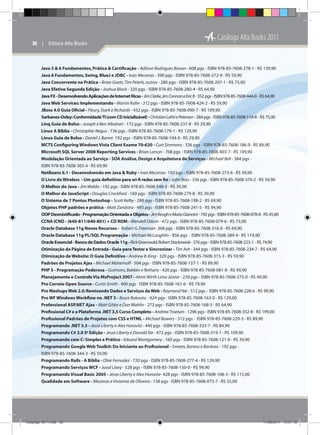 30  |  Editora Alta Books

Catálogo Alta Books 2011

Java 5  6 Fundamentos, Prática  Certificação - Adilson Rodrigues Bonan - 608 pgs - ISBN 978-85-7608-278-1 - R$ 139,90
Java 6 Fundamentos, Swing, BlueJ e JDBC - Ivan Mecenas - 390 pgs - ISBN 978-85-7608-272-9 - R$ 59,90
Java Concorrente na Prática - Brian Goetz, Tim Peierls, outros - 280 pgs - ISBN 978-85-7608-207-1 - R$ 75,00
Java Efetivo Segunda Edição - Joshua Block - 320 pgs - ISBN 978-85-7608-280-4 - R$ 64,90
Java FX - Desenvolvendo Aplicações de Internet Ricas - Jim Clarke, Jim Connors e Eric B - 352 pgs - ISBN 978-85-7608-444-0 - R$ 64,90
Java Web Services: Implementando - Martin Kalin - 312 pgs - ISBN 978-85-7608-424-2 - R$ 59,90
JBoss 4.0 Guia Oficial - Fleury, Stark e Richards - 432 pgs - ISBN 978-85-7608-090-7 - R$ 109,90
Sarbanes-Oxley: Conformidade TI (com CD inicializável) - Christian Lahti e Peterson - 284 pgs - ISBN 978-85-7608-114-8 - R$ 75,00
Linq Guia de Bolso - Joseph e Ben Albahari - 172 pgs - ISBN 978-85-7608-237-8 - R$ 29,90
Linux A Bíblia - Christopher Negus - 736 pgs - ISBN 978-85-7608-179-1 - R$ 129,90
Linux Guia de Bolso - Daniel J. Barret- 192 pgs - ISBN 978-85-7608-104-0 - R$ 29,90
MCTS Configuring Windows Vista Client Exame 70-620 - Curt Simmons - 336 pgs - ISBN 978-85-7608-186-9 - R$ 89,90
Microsoft SQL Server 2008 Reporting Services - Brian Larson - 768 pgs - ISBN 978-85-7608-403-7 - R$ 109,90
Modelação Orientada ao Serviço - SOA Análise, Design e Arquitetura de Serviços - Michael Bell - 384 pgs ISBN 978-85-7608-305-4 - R$ 69,90
NetBeans 6.1 - Desenvolvendo em Java  Ruby - Ivan Mecenas- 192 pgs - ISBN 978-85-7608-273-6 - R$ 39,90
O Livro do Wireless - Um guia definitivo para wi-fi redes sem fio - John Ross - 336 pgs - ISBN 978-85-7608-370-2 - R$ 59,90
O Melhor do Java - Jim Waldo - 192 pgs - ISBN 978-85-7608-548-5 - R$ 39,90
O Melhor do JavaScript - Douglas Crockford - 160 pgs - ISBN 978-85-7608-279-8 - R$ 39,90
O Sistema de 7 Pontos Photoshop - Scott Kelby - 288 pgs - ISBN 978-85-7608-198-2 - R$ 69,90
Objetos PHP padrões e prática - Matt Zandstra - 493 pgs - ISBN 978-85-7608-241-5 - R$ 94,90
OOP Desmistificado - Programação Orientada a Objetos - Jim Keogh e Mario Giannini - 192 pgs - ISBN 978-85-7608-078-8 - R$ 45,00
CCNA ICND - (640-811/640-801) + CD ROM - Wendell Odom - 472 pgs - ISBN 978-85-7608-079-6 - R$ 75,00
Oracle Database 11g Novos Recursos - Robert G. Freeman- 368 pgs - ISBN 978-85-7608-316-0 - R$ 69,90
Oracle Database 11g PL/SQL Programação - Michael McLaughlin - 856 pgs - ISBN 978-85-7608-389-4 - R$ 119,90
Oracle Essencial - Banco de Dados Oracle 11g - Rick Greenwald, Robert Stackowiak - 376 pgs - ISBN 978-85-7608-223-1 - R$ 74,90
Otimização da Página de Entrada - Guia para Testar e Sincronizar - Tim Ash - 344 pgs - ISBN 978-85-7608-234-7 - R$ 64,90
Otimização de Website: O Guia Definitivo - Andrew B. King - 320 pgs - ISBN 978-85-7608-315-3 - R$ 59,90
Padrões de Projetos Ajax - Michael Mahemoff - 504 pgs - ISBN 978-85-7608-137-1 - R$ 89,90
PHP 5 - Programação Poderosa - Gutmans, Bakken e Rethans - 420 pgs - ISBN 978-85-7608-081-8 - R$ 99,90
Planejamento e Controle Via MsProject 2007 - Almir Wirth Lima Júnior - 239 pgs - ISBN 978-85-7608-275-0 - R$ 49,90
Pro Correio Open Source - Curtis Smith - 400 pgs - ISBN 978-85-7608-161-6 - R$ 79,90
Pro Mashups Web 2.0: Remixando Dados e Serviços da Web - Raymond Yee - 512 pgs - ISBN 978-85-7608-228-6 - R$ 99,90
Pro WF Windows Workflow no .NET 3 - Bruce Bokovisc - 624 pgs - ISBN 978-85-7608-163-0 - R$ 129,00
Professional ASP.NET Ajax - Matt Gibbs e Dan Wahlin - 272 pgs - ISBN 978-85-7608-168-5 - R$ 64,90
Profissional C# e a Plataforma .NET 3.5 Curso Completo - Andrew Troelsen - 1296 pgs - ISBN 978-85-7608-352-8 - R$ 199,00
Profissional Padrões de Projetos com CSS e HTML - Michael Bowers - 512 pgs - ISBN 978-85-7608-229-3 - R$ 89,90
Programando .NET 3.5 - Jesse Liberty e Alex Horovitz - 440 pgs - ISBN 978-85-7608-333-7 - R$ 84,90
Programando C# 3.0 5a Edição - Jesse Liberty e Donald Xie - 472 pgs - ISBN 978-85-7608-319-1 - R$ 109,90
Programando com C: Simples e Prático - Eduard Montgomery - 160 pgs - ISBN 978-85-7608-121-0 - R$ 39,90
Programando Google Web Toolkit: Do Iniciante ao Profissional - Smeets, Boness e Bankras - 192 pgs ISBN 978-85-7608-344-3 - R$ 59,90
Programando Rails - A Bíblia - Obie Fernadez - 720 pgs - ISBN 978-85-7608-277-4 - R$ 129,90
Programando Serviços WCF - Juval Löwy - 528 pgs - ISBN 978-85-7608-150-0 - R$ 99,90
Programando Visual Basic 2005 - Jesse Liberty e Alex Horovitz- 428 pgs - ISBN 978-85-7608-108-3 - R$ 115,00
Qualidade em Software - Mecenas e Vivianne de Oliveira - 158 pgs - ISBN 978-85-7608-073-7 - R$ 35,00

Catálogo 2011.indd 30

17/08/2011 13:37:18

 