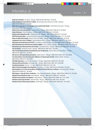 Infomática 

Informática    | 31

Rails Guia de Bolso - Eric Berry - 192 pgs - ISBN 978-85-7608-340-5 - R$ 24,90
Rails: Instalando e Executando 2a edição - Bruce A.Tate, Lance Carlson, Curt Hibbs - 208 pgs ISBN 978-85-7608-337-5 - R$ 39,90
Rede de Computadores: Tecnologia e Convergência das Redes - Almir Wirth Lima Júnior - 576 pgs ISBN 978-85-7608-354-2 - R$ 89,90
Redes Linux: Livro de Receitas - Carla Schroder - 569 pgs - ISBN 978-85-7608-307-8 - R$ 99,00
Redes Robustas - Gary A. Donahue - 528 pgs - ISBN 978-85-7608-187-6 - R$ 89,90
Refatorando Aplicativos SQL - Stéphane Faroult - 296 pgs - ISBN 978-85-7608-328-3 - R$ 69,90
RESTful Serviços Web - Leonard Richardson e Sam Ruby - 360 pgs - ISBN 978-85-7608-171-5 - R$ 79,90
Ruby on Rails: Executando - Bruce A. Tate e Curt Hibbs - 184 pgs - ISBN 978-85-7608-135-0 - R$ 45,00
Sambando Com Linux 2a Edição - Sandro Roberto Ferrari - 130 pgs - ISBN 978-85-7608-377-1 - R$ 25,00
SCEA Guia de Estudo Exame 310-051 - Paul Allen e Joseph Bambara - 424 pgs - ISBN 978-85-7608-206-4 - R$ 109,90
SEO Otimização para Mecanismos de Busca Bíblia - Jerri L. Ledford - 410 pgs - ISBN 978-85-7608-226-2 - R$ 74,90
SharePoint para Gerenciamento de Projeto - Dux Raymond Sy - 256 pgs - ISBN 978-85-7608-369-6 - R$ 54,90
Soa na Prática - Nicolai M. Josuttis - 280 pgs - ISBN 978-85-7608-184-5 - R$ 59,90
SQL O Guia Essencial: Manual de Referência do Profissional - Kevin E. Kline com Daniel Kline - 576 pgs ISBN 978-85-7608-373-3 - R$ 89,90
SQL Server 2005 para Desenvolvedores - Robin Dewson - 368 pgs - ISBN 978-85-7608-136-9 - R$ 109,90
Um Guia Prático Linux de Comandos, Editores e Programação de Shel - Mark G. Sobell - 952 pgs ISBN 978-85-7608-355-9 - R$ 129,90
VB 2008 Acelerado - Guy Fouché e Trey Nash - 416 pgs - ISBN 978-85-7608-219-4 - R$ 79,90
VBA para Microsoft Access - Bernardo Leite - 192 pgs - ISBN 978-85-7608-143-2 - R$ 44,90
Visualizando Dados - Ben Fry - 311 pgs - ISBN 978-85-7608-224-8 - R$ 75,00
Web 2.0 Guia Estratégico Para Negócios - Amy Shuen - 216 pgs - ISBN 978-85-7608-299-6 - R$ 54,90
Web Analytics 2.0: A Arte das Análises de Web  A Ciência do Foco no Cliente - Avinash Kaushik - 504 pgs ISBN 978-85-7608-474-7 - R$ 89,90
Web Segura - Guia de Testes e Soluções - Paco Hope e Ben Walther- 296 pgs - ISBN 978-85-7608-217-0 - R$ 59,90
Windows PowerShell em Ação - Bruce Payette - 504 pgs - ISBN 978-85-7608-185-2 - R$ 84,90
Windows Presentation Foundation - Adam Nathan - 564 pgs - ISBN 978-85-7608-148-7 - R$ 119,00
Windows Vista Guia de Bolso - Preston Gralla - 196 pgs - ISBN 978-85-7608-144-9 - R$ 29,90
Windows Vista: O Manual que Faltava - David Pogue - 800 pgs - ISBN 978-85-7608-169-2 - R$ 129,90

Catálogo 2011.indd 31

17/08/2011 13:37:18

 