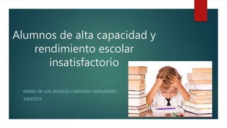 Alumnos de alta capacidad y
rendimiento escolar
insatisfactorio
MARÍA DE LOS ANGELES CARDONA HERNÁNDEZ
14010723
 