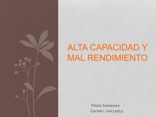 Paola Samayoa
Carnet: 20073053
ALTA CAPACIDAD Y
MAL RENDIMIENTO
 