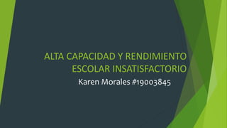 ALTA CAPACIDAD Y RENDIMIENTO
ESCOLAR INSATISFACTORIO
Karen Morales #19003845
 