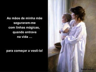 As mãos de minha mãe seguraram-me com linhas mágicas,  quando entrava na vida … para começar a vesti-la! 