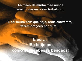 As mãos de minha mãe nunca abandonaram o seu trabalho… E sei muito bem que hoje, onde estiverem,  fazem orações por mim … E eu …  Eu beijo-as como se recebesse bençãos! 